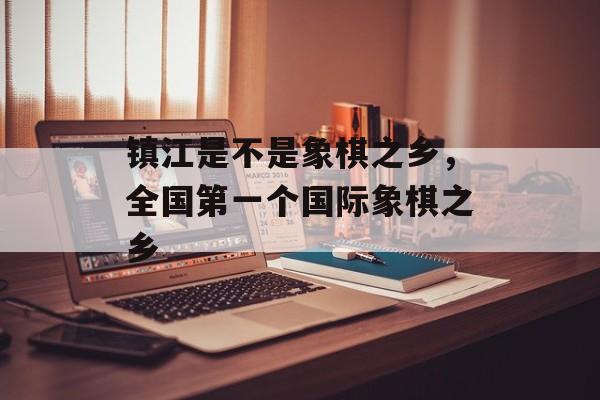 镇江是不是象棋之乡，全国第一个国际象棋之乡-第1张图片-