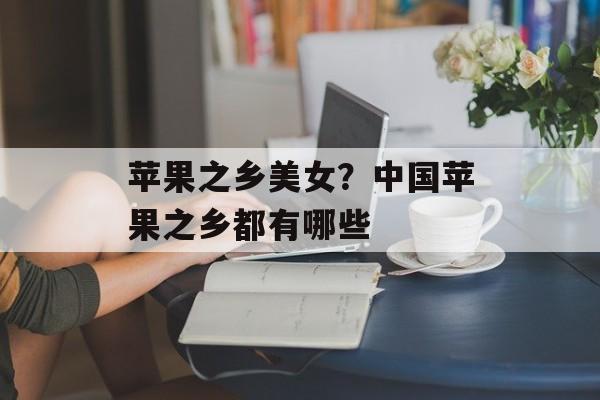 苹果之乡美女？中国苹果之乡都有哪些-第1张图片-
