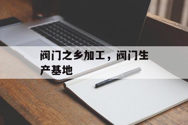 阀门之乡加工，阀门生产基地-第1张图片-
