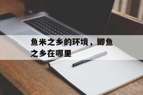 鱼米之乡的环境，鲫鱼之乡在哪里-第1张图片-