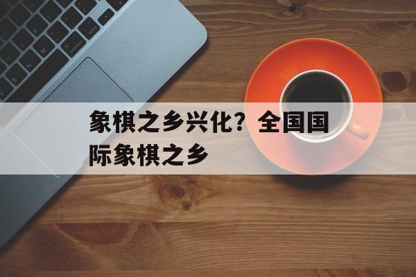 象棋之乡兴化？全国国际象棋之乡-第1张图片-