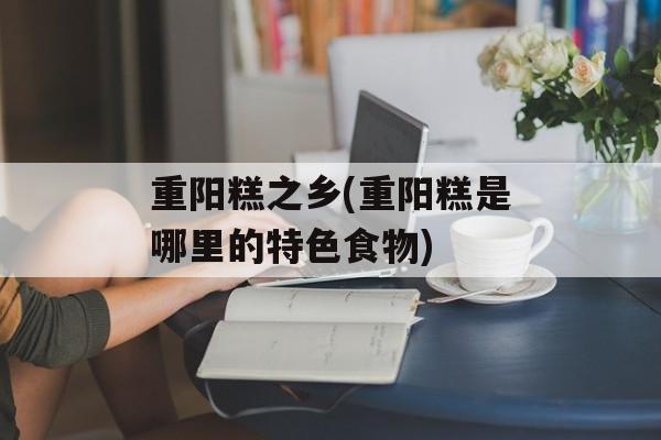 重阳糕之乡(重阳糕是哪里的特色食物)-第1张图片-