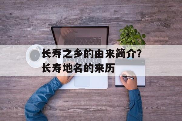 长寿之乡的由来简介？长寿地名的来历-第1张图片-