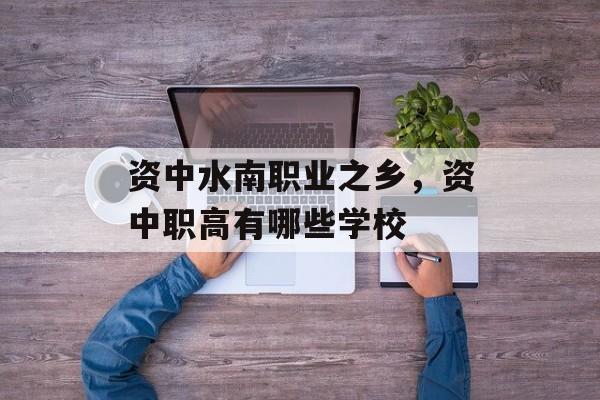 资中水南职业之乡，资中职高有哪些学校-第1张图片-