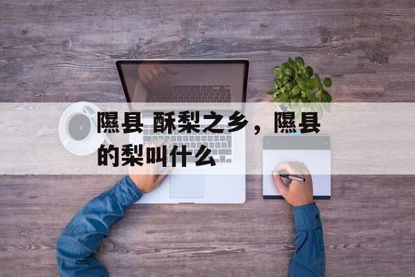 隰县 酥梨之乡，隰县的梨叫什么-第1张图片-