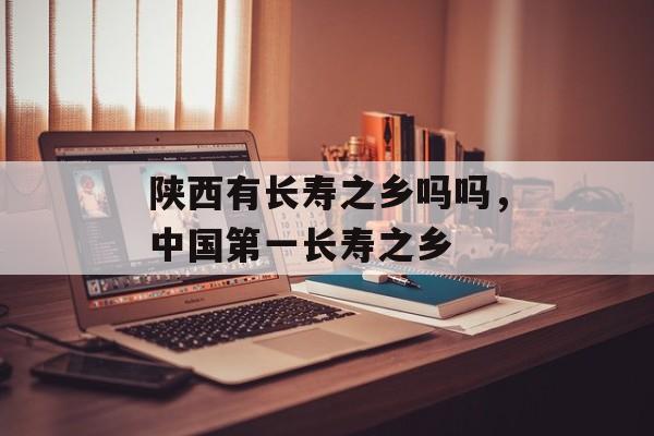 陕西有长寿之乡吗吗，中国第一长寿之乡-第1张图片-
