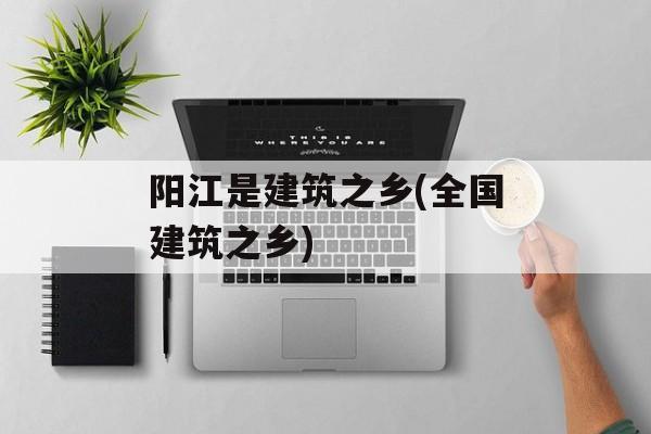 阳江是建筑之乡(全国建筑之乡)-第1张图片-