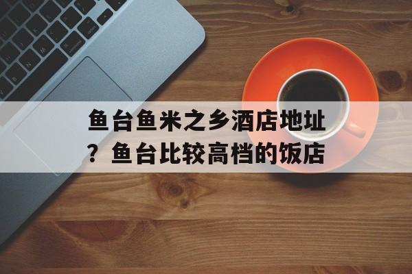 鱼台鱼米之乡酒店地址？鱼台比较高档的饭店-第1张图片-
