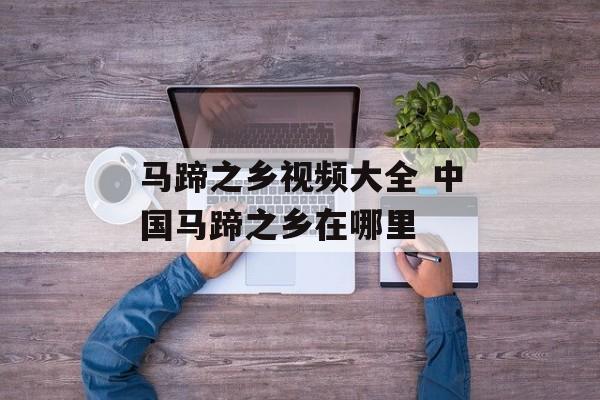 马蹄之乡视频大全 中国马蹄之乡在哪里-第1张图片-