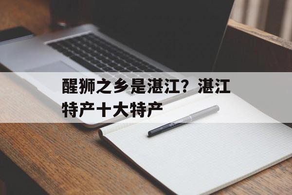 醒狮之乡是湛江？湛江特产十大特产-第1张图片-