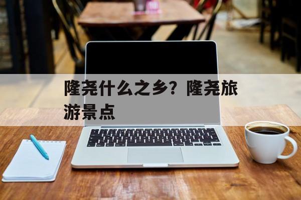隆尧什么之乡？隆尧旅游景点-第1张图片-