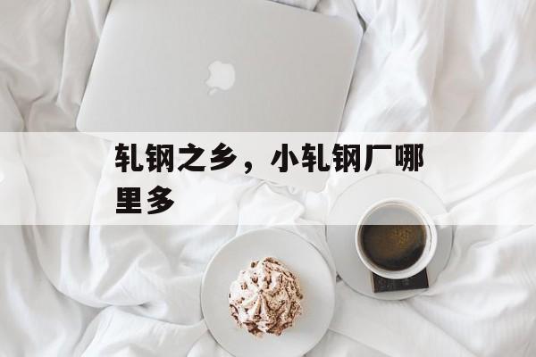 轧钢之乡，小轧钢厂哪里多-第1张图片-