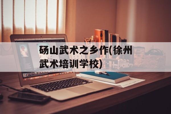 砀山武术之乡作(徐州武术培训学校)-第1张图片-