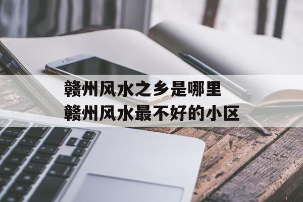 赣州风水之乡是哪里 赣州风水最不好的小区-第1张图片-