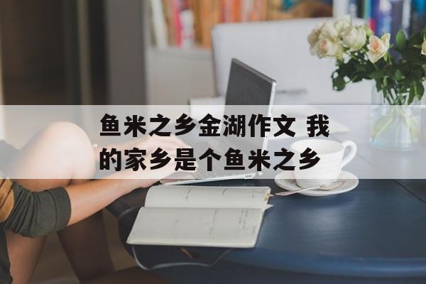 鱼米之乡金湖作文 我的家乡是个鱼米之乡-第1张图片-