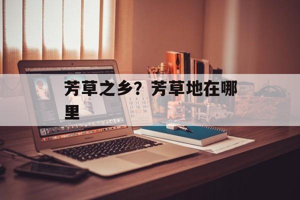芳草之乡？芳草地在哪里-第1张图片-