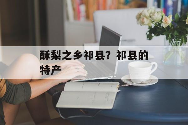酥梨之乡祁县？祁县的特产-第1张图片-