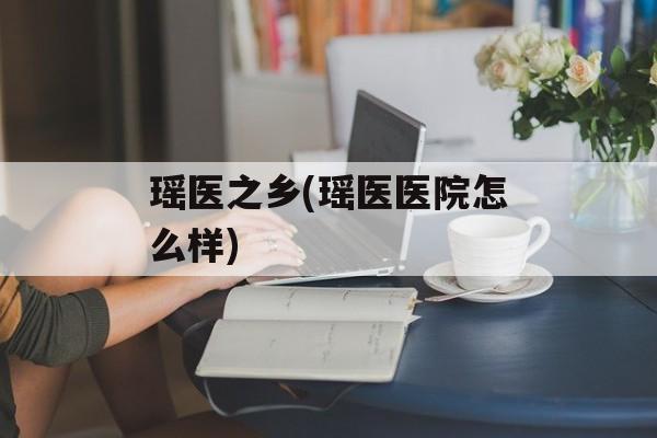 瑶医之乡(瑶医医院怎么样)-第1张图片-
