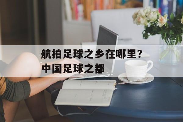 航拍足球之乡在哪里？中国足球之都-第1张图片-