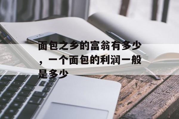 面包之乡的富翁有多少，一个面包的利润一般是多少-第1张图片-