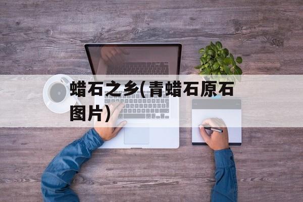 蜡石之乡(青蜡石原石图片)-第1张图片-