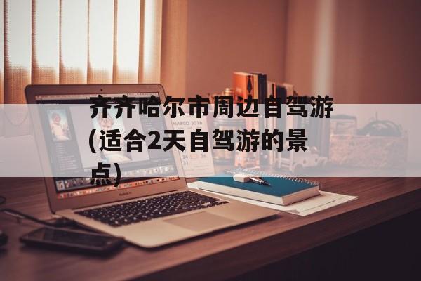 齐齐哈尔市周边自驾游(适合2天自驾游的景点)-第1张图片-