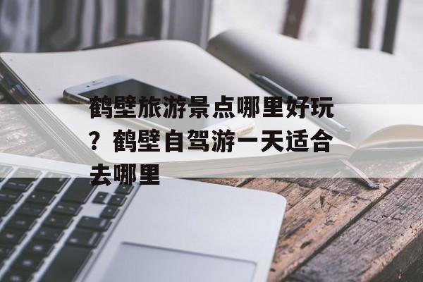 鹤壁旅游景点哪里好玩？鹤壁自驾游一天适合去哪里-第1张图片-