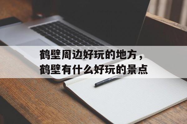 鹤壁周边好玩的地方，鹤壁有什么好玩的景点-第1张图片-