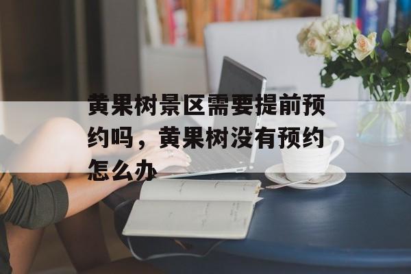 黄果树景区需要提前预约吗，黄果树没有预约怎么办-第1张图片-