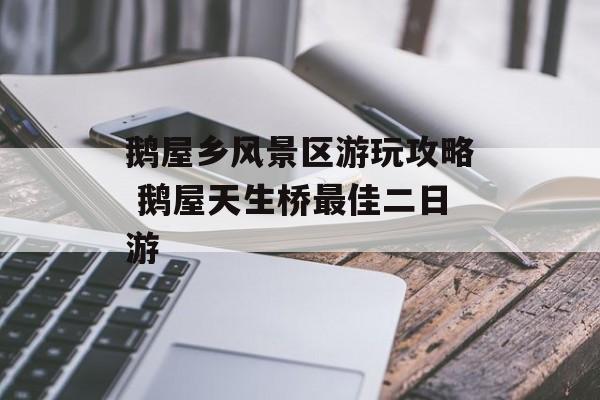 鹅屋乡风景区游玩攻略 鹅屋天生桥最佳二日游-第1张图片-