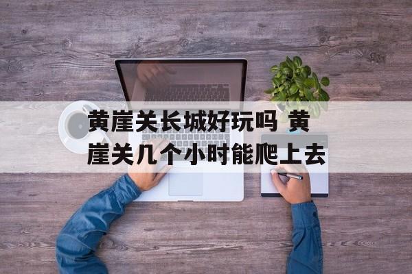 黄崖关长城好玩吗 黄崖关几个小时能爬上去-第1张图片-