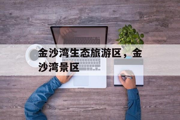 金沙湾生态旅游区，金沙湾景区-第1张图片-