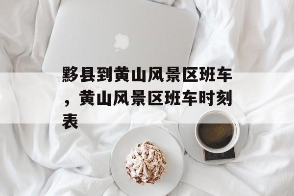 黟县到黄山风景区班车，黄山风景区班车时刻表-第1张图片-