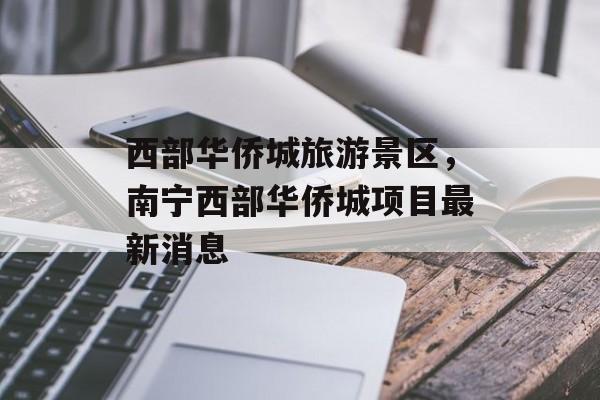西部华侨城旅游景区，南宁西部华侨城项目最新消息-第1张图片-