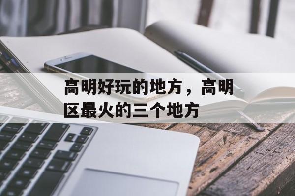 高明好玩的地方，高明区最火的三个地方-第1张图片-