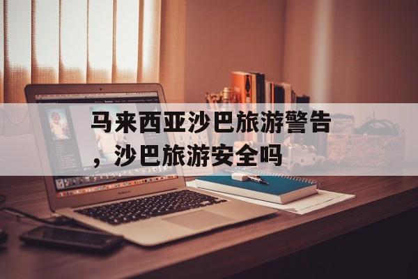 马来西亚沙巴旅游警告，沙巴旅游安全吗-第1张图片-