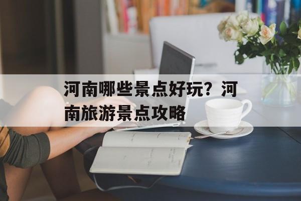 河南哪些景点好玩？河南旅游景点攻略-第1张图片-