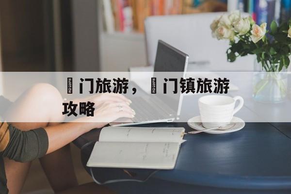 鲘门旅游，鲘门镇旅游攻略-第1张图片-