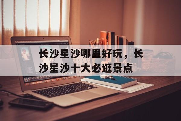 长沙星沙哪里好玩，长沙星沙十大必逛景点-第1张图片-