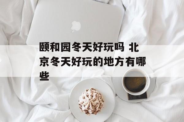 颐和园冬天好玩吗 北京冬天好玩的地方有哪些-第1张图片-