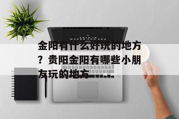 金阳有什么好玩的地方？贵阳金阳有哪些小朋友玩的地方-第1张图片-