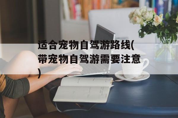 适合宠物自驾游路线(带宠物自驾游需要注意)-第1张图片-