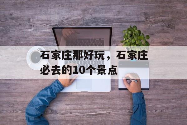 石家庄那好玩，石家庄必去的10个景点-第1张图片-