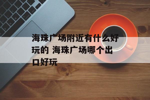 海珠广场附近有什么好玩的 海珠广场哪个出口好玩-第1张图片-