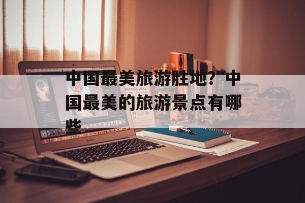 中国最美旅游胜地？中国最美的旅游景点有哪些-第1张图片-