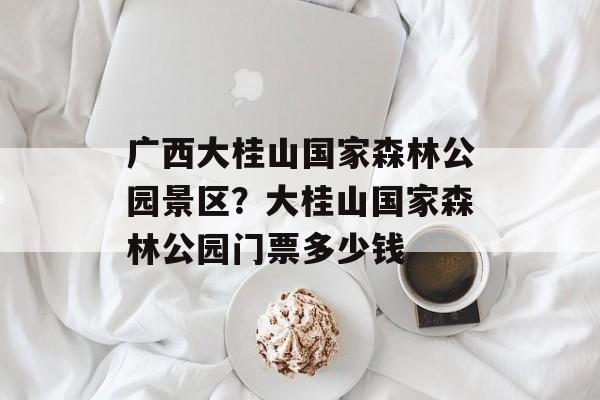 广西大桂山国家森林公园景区？大桂山国家森林公园门票多少钱-第1张图片-