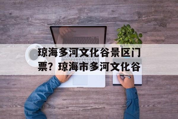 琼海多河文化谷景区门票？琼海市多河文化谷-第1张图片-