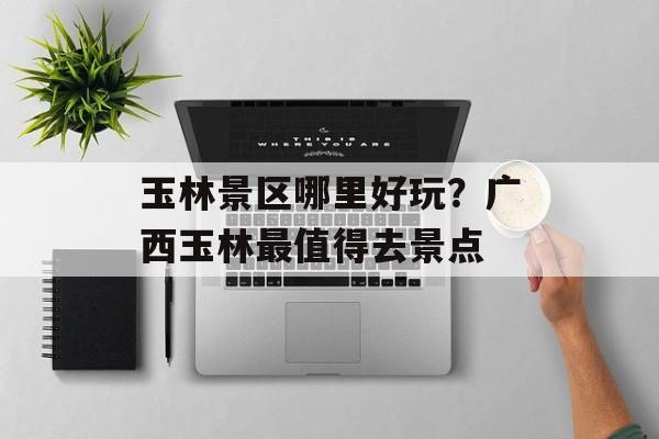玉林景区哪里好玩？广西玉林最值得去景点-第1张图片-