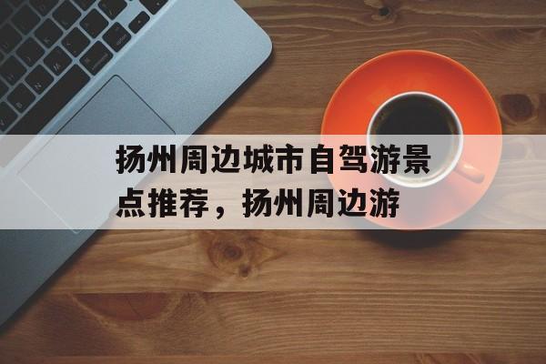 扬州周边城市自驾游景点推荐，扬州周边游-第1张图片-