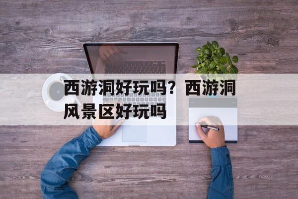 西游洞好玩吗？西游洞风景区好玩吗-第1张图片-